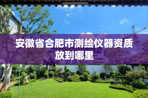 安徽省合肥市测绘仪器资质放到哪里 安徽省合肥市测绘仪器资质放到哪里