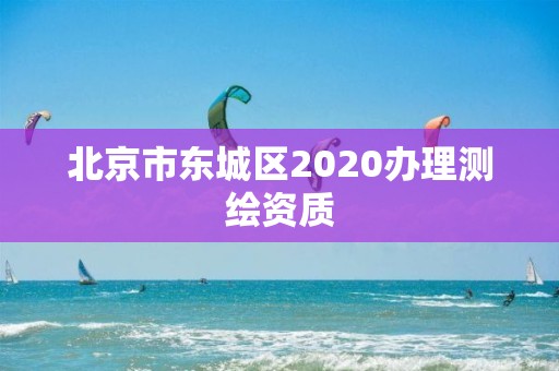 北京市东城区2020办理测绘资质