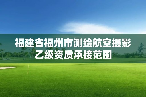 福建省福州市测绘航空摄影乙级资质承接范围