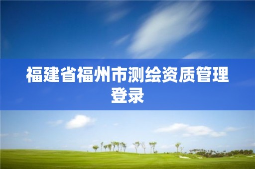 福建省福州市测绘资质管理登录