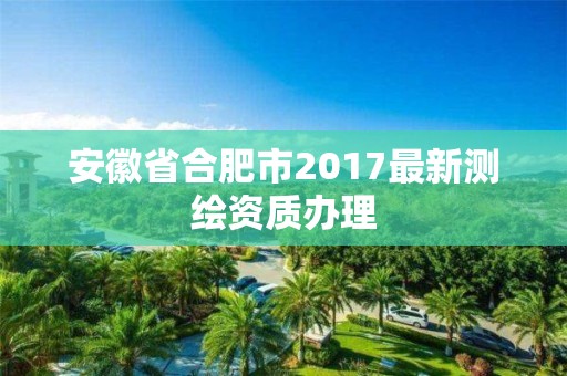 安徽省合肥市2017最新测绘资质办理