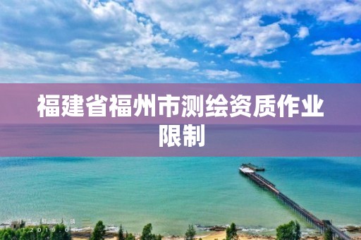 福建省福州市测绘资质作业限制