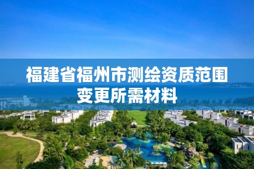 福建省福州市测绘资质范围变更所需材料