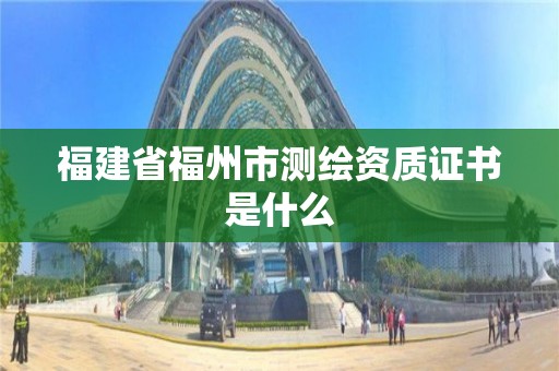 福建省福州市测绘资质证书是什么