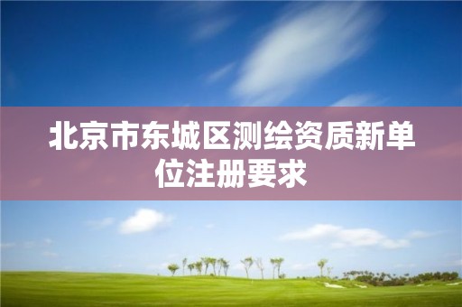 北京市东城区测绘资质新单位注册要求