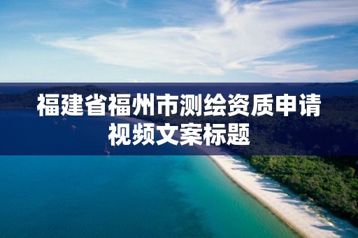 福建省福州市测绘资质申请视频文案标题