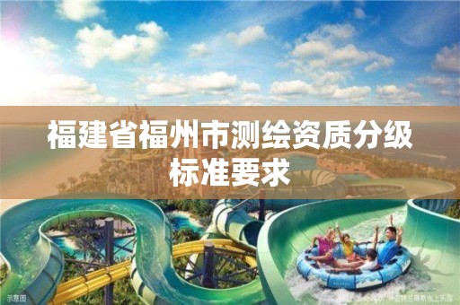 福建省福州市测绘资质分级标准要求