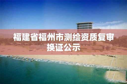 福建省福州市测绘资质复审换证公示