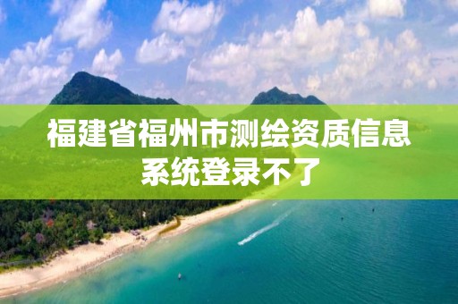 福建省福州市测绘资质信息系统登录不了