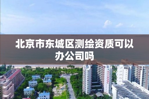 北京市东城区测绘资质可以办公司吗