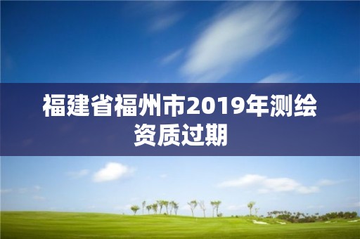 福建省福州市2019年测绘资质过期