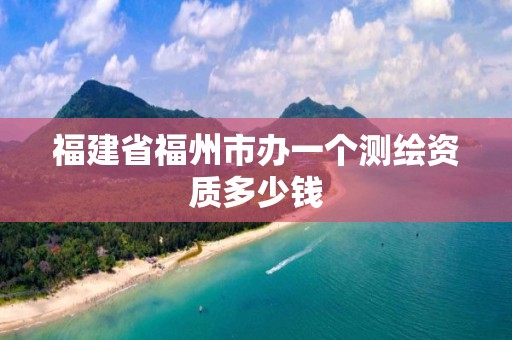 福建省福州市办一个测绘资质多少钱