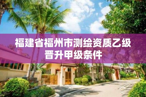 福建省福州市测绘资质乙级晋升甲级条件