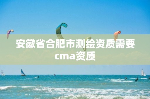 安徽省合肥市测绘资质需要cma资质