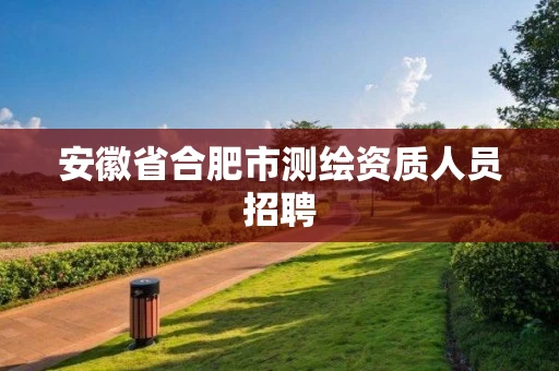 安徽省合肥市测绘资质人员招聘 安徽省合肥市测绘资质人员招聘