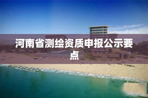 河南省测绘资质申报公示要点