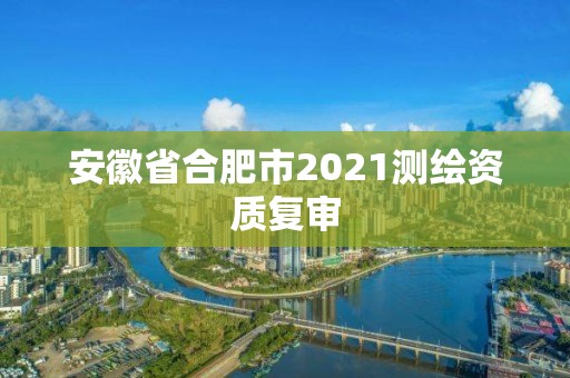 安徽省合肥市2021测绘资质复审