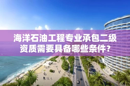 海洋石油工程专业承包二级资质需要具备哪些条件?