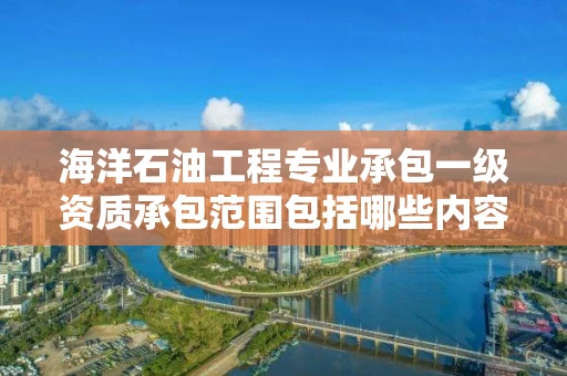 海洋石油工程专业承包一级资质承包范围包括哪些内容?