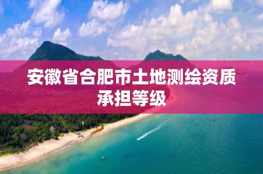 安徽省合肥市土地测绘资质承担等级