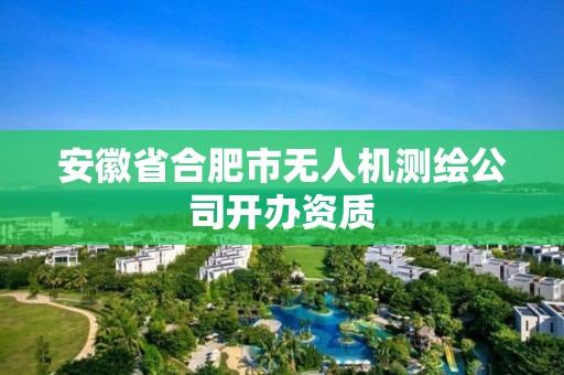 安徽省合肥市无人机测绘公司开办资质