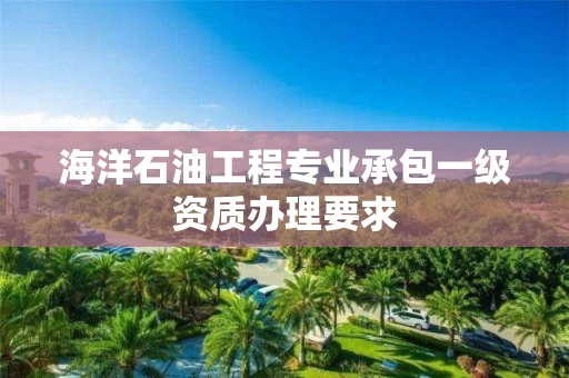 海洋石油工程专业承包一级资质办理要求