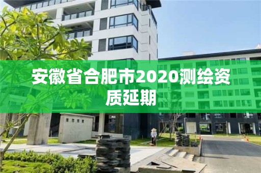 安徽省合肥市2020测绘资质延期