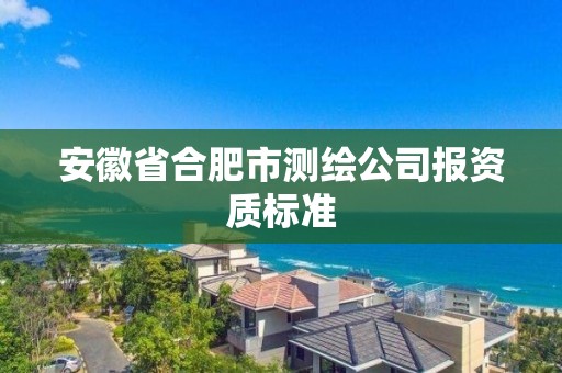 安徽省合肥市测绘公司报资质标准