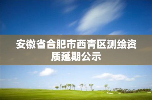 安徽省合肥市西青区测绘资质延期公示