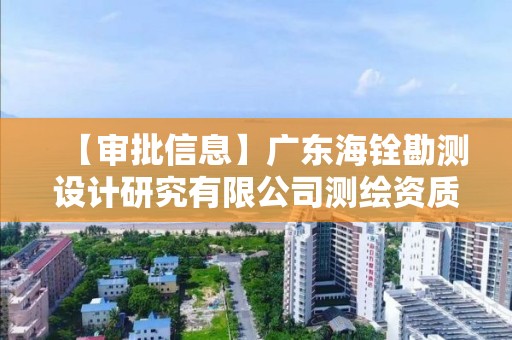 【审批信息】广东海铨勘测设计研究有限公司测绘资质申请主要材料公开