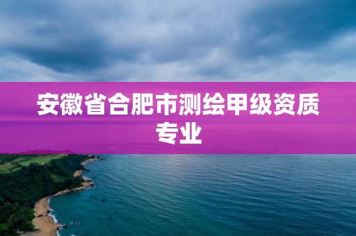 安徽省合肥市测绘甲级资质专业