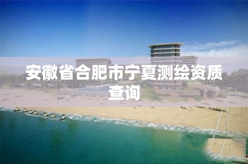 安徽省合肥市宁夏测绘资质查询