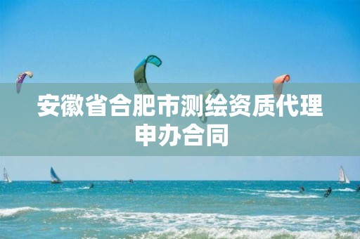 安徽省合肥市测绘资质代理申办合同