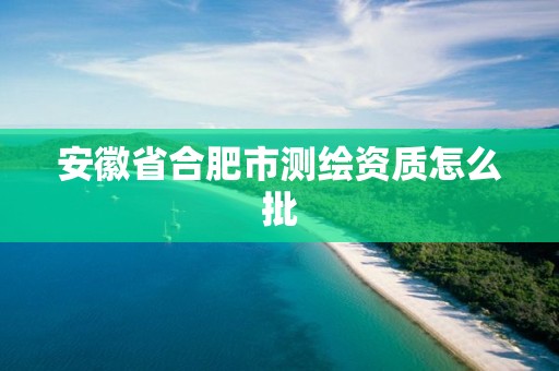 安徽省合肥市测绘资质怎么批