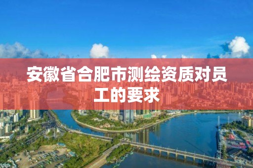 安徽省合肥市测绘资质对员工的要求