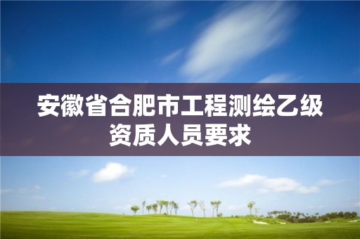 安徽省合肥市工程测绘乙级资质人员要求