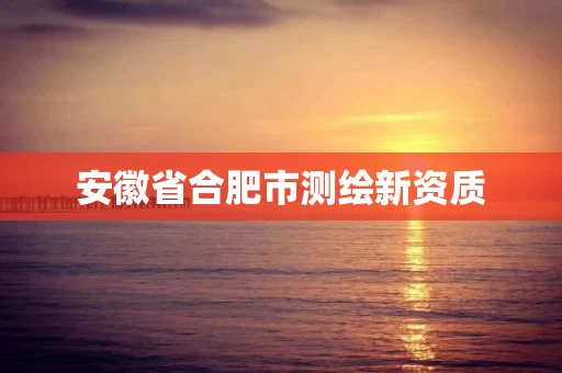 安徽省合肥市测绘新资质 安徽省合肥市测绘新资质