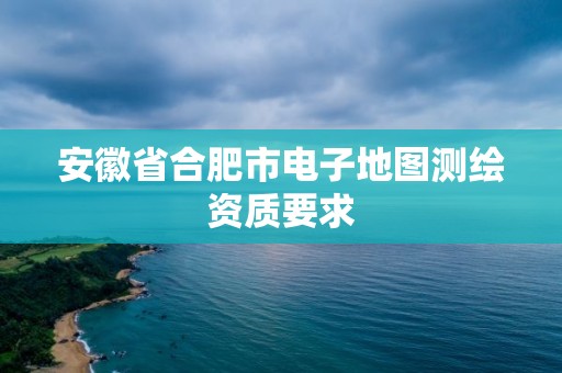 安徽省合肥市电子地图测绘资质要求