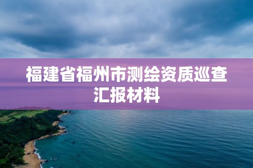 福建省福州市测绘资质巡查汇报材料