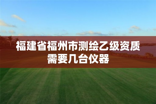 福建省福州市测绘乙级资质需要几台仪器