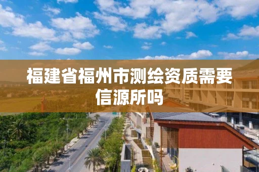 福建省福州市测绘资质需要信源所吗 福建省福州市测绘资质需要信源所吗