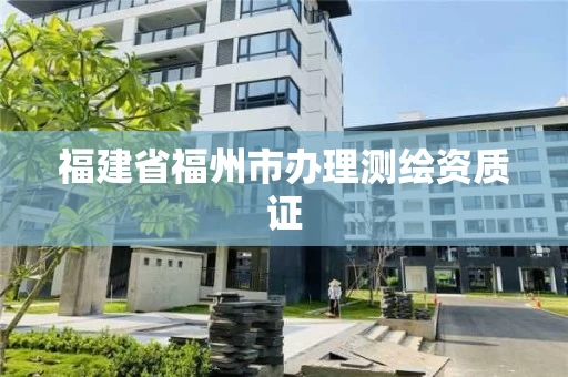 福建省福州市办理测绘资质证 福建省福州市办理测绘资质证