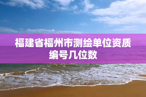 福建省福州市测绘单位资质编号几位数