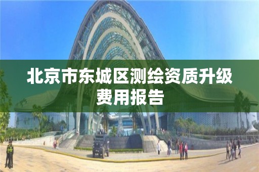 北京市东城区测绘资质升级费用报告