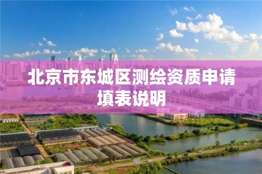 北京市东城区测绘资质申请填表说明 北京市东城区测绘资质申请填表说明