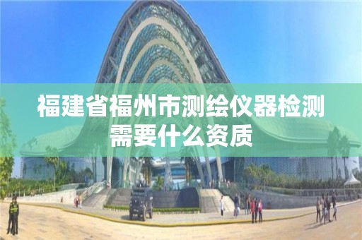 福建省福州市测绘仪器检测需要什么资质