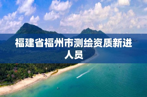 福建省福州市测绘资质新进人员