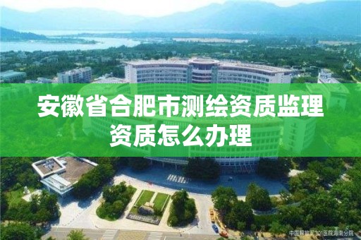 安徽省合肥市测绘资质监理资质怎么办理