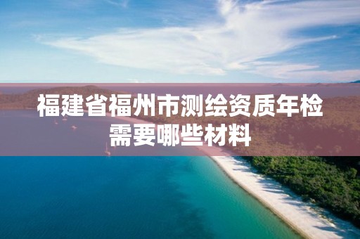 福建省福州市测绘资质年检需要哪些材料