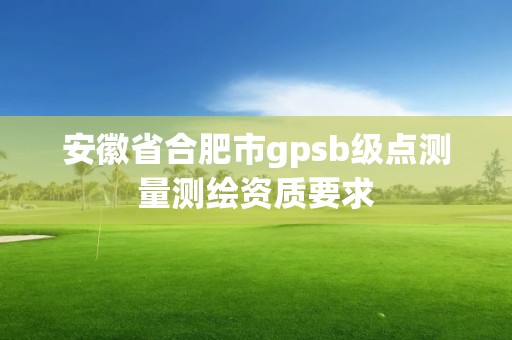 安徽省合肥市gpsb级点测量测绘资质要求